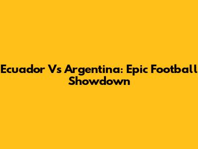 Ecuador Vs Argentina: Epic Football Showdown
