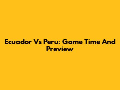 Ecuador Vs Peru: Game Time And Preview