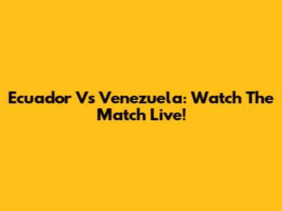 Ecuador Vs Venezuela: Watch The Match Live!