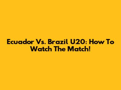 Ecuador Vs. Brazil U20: How To Watch The Match!