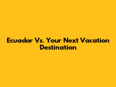 Ecuador Vs. Your Next Vacation Destination