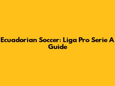 Ecuadorian Soccer: Liga Pro Serie A Guide