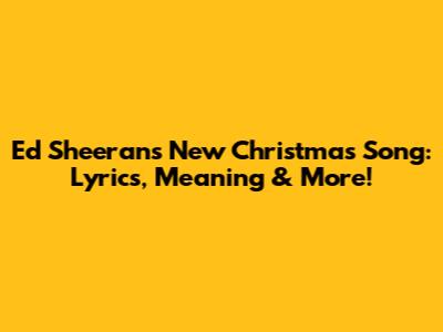 Ed Sheeran's New Christmas Song: Lyrics, Meaning & More!