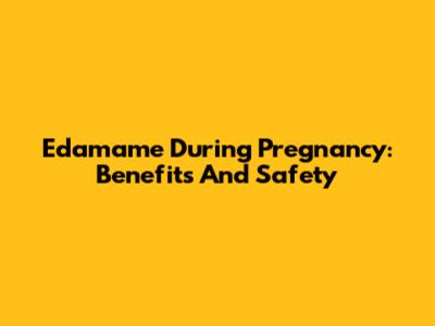 Edamame During Pregnancy: Benefits And Safety