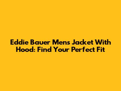Eddie Bauer Mens Jacket With Hood: Find Your Perfect Fit