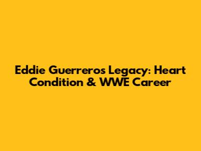 Eddie Guerrero's Legacy: Heart Condition & WWE Career