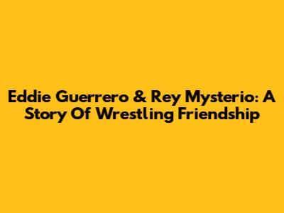 Eddie Guerrero & Rey Mysterio: A Story Of Wrestling Friendship