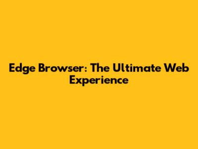 Edge Browser: The Ultimate Web Experience
