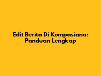 Edit Berita Di Kompasiana: Panduan Lengkap