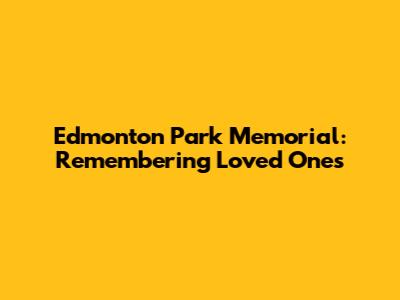 Edmonton Park Memorial: Remembering Loved Ones