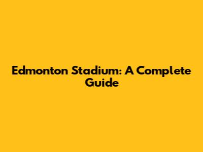 Edmonton Stadium: A Complete Guide