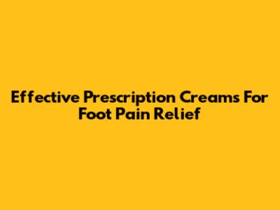 Effective Prescription Creams For Foot Pain Relief