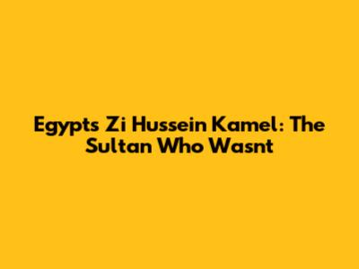 Egypt's Zi Hussein Kamel: The Sultan Who Wasn't