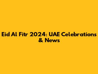 Eid Al Fitr 2024: UAE Celebrations & News