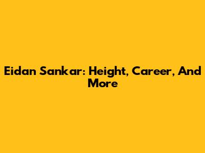 Eidan Sankar: Height, Career, And More
