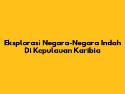Eksplorasi Negara-Negara Indah Di Kepulauan Karibia