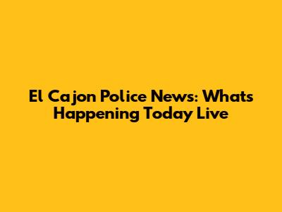 El Cajon Police News: What's Happening Today Live