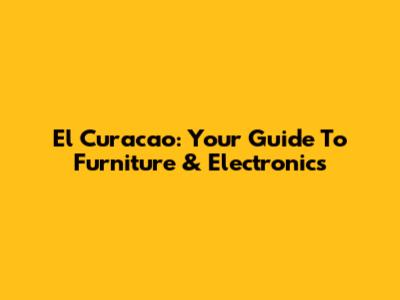 El Curacao: Your Guide To Furniture & Electronics
