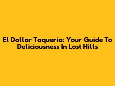 El Dollar Taqueria: Your Guide To Deliciousness In Lost Hills
