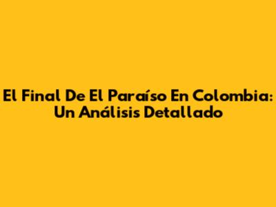 El Final De 'El Paraíso' En Colombia: Un Análisis Detallado