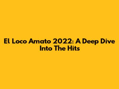 El Loco Amato 2022: A Deep Dive Into The Hits