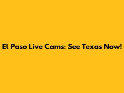 El Paso Live Cams: See Texas Now!
