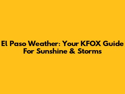 El Paso Weather: Your KFOX Guide For Sunshine & Storms