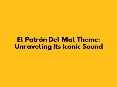 El Patrón Del Mal Theme: Unraveling Its Iconic Sound