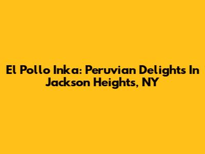 El Pollo Inka: Peruvian Delights In Jackson Heights, NY