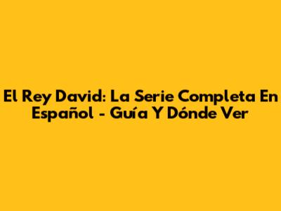 El Rey David: La Serie Completa En Español - Guía Y Dónde Ver