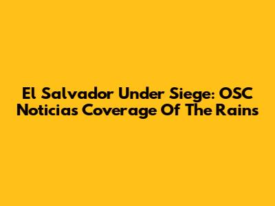 El Salvador Under Siege: OSC Noticias' Coverage Of The Rains