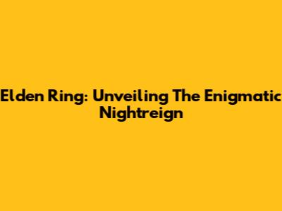 Elden Ring: Unveiling The Enigmatic Nightreign