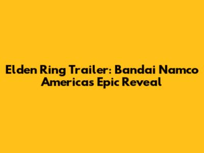 Elden Ring Trailer: Bandai Namco America's Epic Reveal
