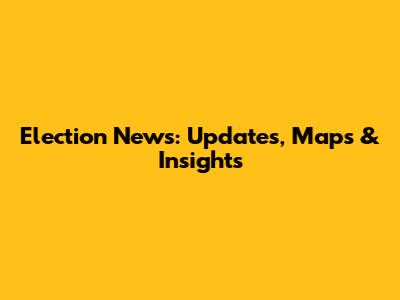 Election News: Updates, Maps & Insights