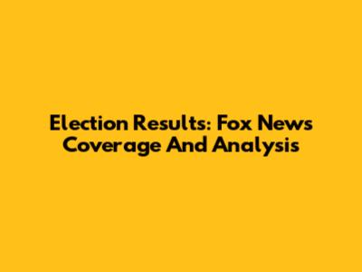 Election Results: Fox News Coverage And Analysis