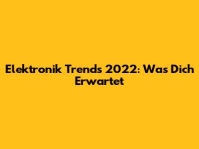 Elektronik Trends 2022: Was Dich Erwartet