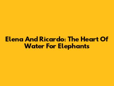 Elena And Ricardo: The Heart Of 'Water For Elephants'
