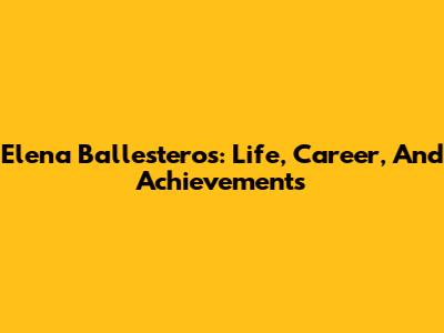 Elena Ballesteros: Life, Career, And Achievements