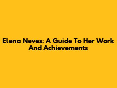 Elena Neves: A Guide To Her Work And Achievements