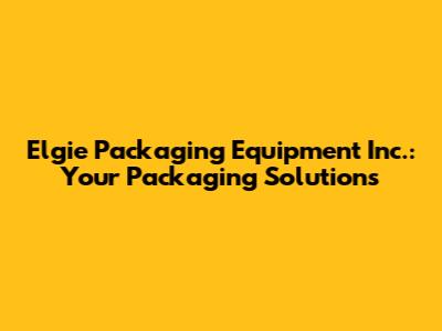 Elgie Packaging Equipment Inc.: Your Packaging Solutions
