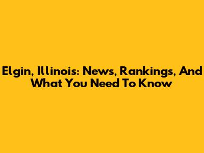 Elgin, Illinois: News, Rankings, And What You Need To Know