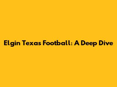 Elgin Texas Football: A Deep Dive
