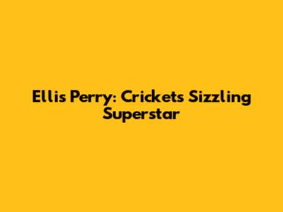 Ellis Perry: Cricket's Sizzling Superstar