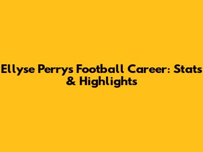 Ellyse Perry's Football Career: Stats & Highlights