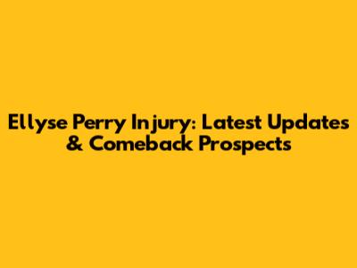 Ellyse Perry Injury: Latest Updates & Comeback Prospects