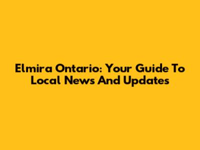 Elmira Ontario: Your Guide To Local News And Updates