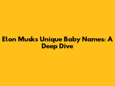 Elon Musk's Unique Baby Names: A Deep Dive