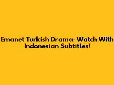 Emanet Turkish Drama: Watch With Indonesian Subtitles!