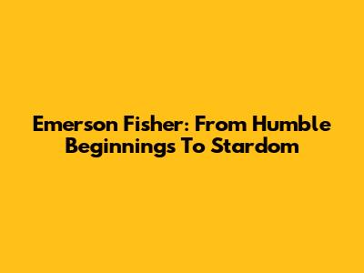 Emerson Fisher: From Humble Beginnings To Stardom