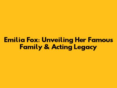 Emilia Fox: Unveiling Her Famous Family & Acting Legacy